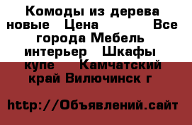 Комоды из дерева новые › Цена ­ 9 300 - Все города Мебель, интерьер » Шкафы, купе   . Камчатский край,Вилючинск г.